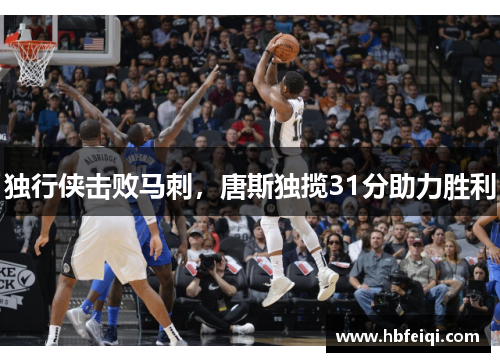 独行侠击败马刺，唐斯独揽31分助力胜利