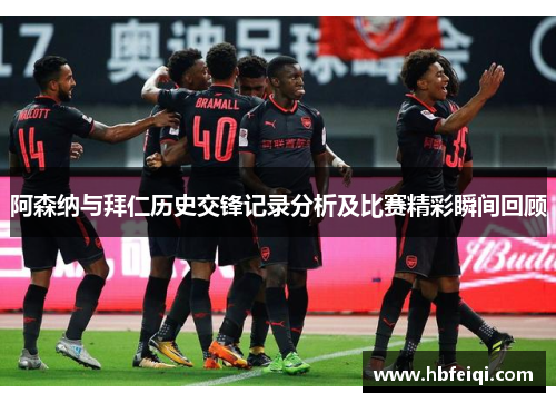 阿森纳与拜仁历史交锋记录分析及比赛精彩瞬间回顾