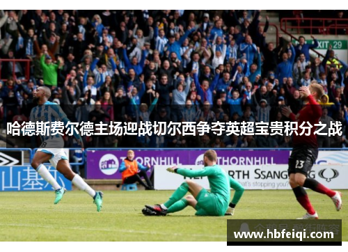 哈德斯费尔德主场迎战切尔西争夺英超宝贵积分之战