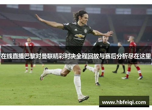 在线直播巴黎对曼联精彩对决全程回放与赛后分析尽在这里